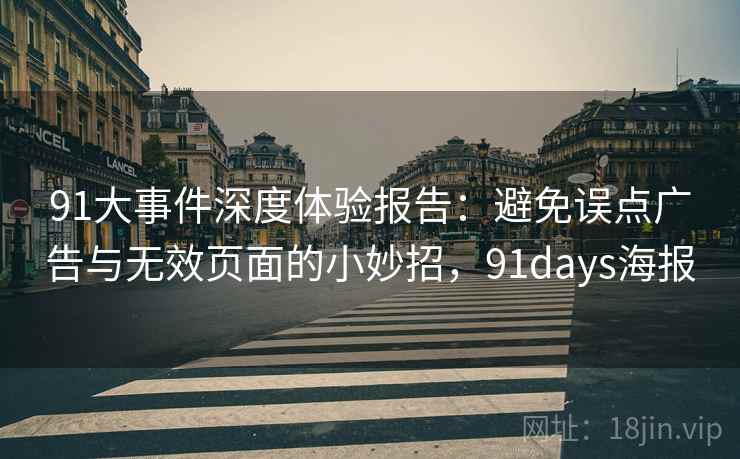 91大事件深度体验报告:避免误点广告与无效页面的小妙招,91days海报 91大事件深度体验报告:避免误点广告与无效页面的小妙招,91days海报