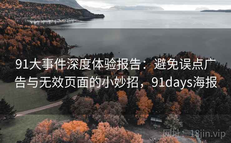 91大事件深度体验报告:避免误点广告与无效页面的小妙招,91days海报 91大事件深度体验报告:避免误点广告与无效页面的小妙招,91days海报