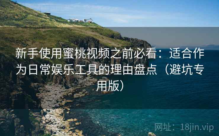 新手使用蜜桃视频之前必看:适合作为日常娱乐工具的理由盘点(避坑专用版) 新手使用蜜桃视频之前必看:适合作为日常娱乐工具的理由盘点(避坑专用版)