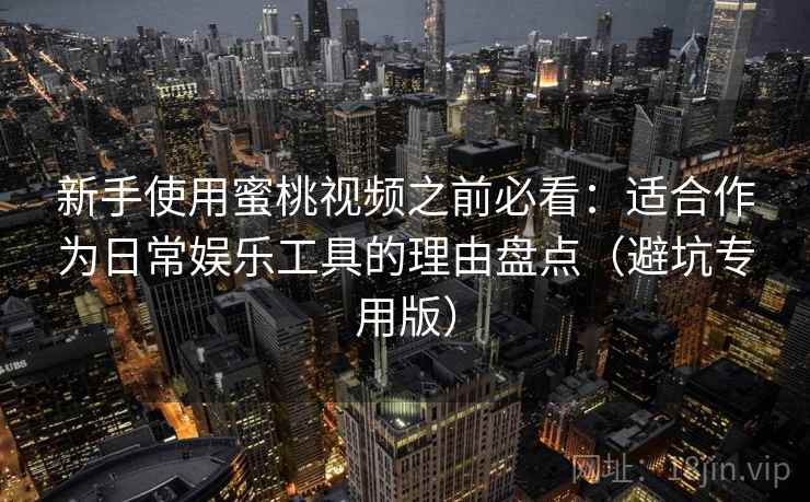 新手使用蜜桃视频之前必看:适合作为日常娱乐工具的理由盘点(避坑专用版) 新手使用蜜桃视频之前必看:适合作为日常娱乐工具的理由盘点(避坑专用版)