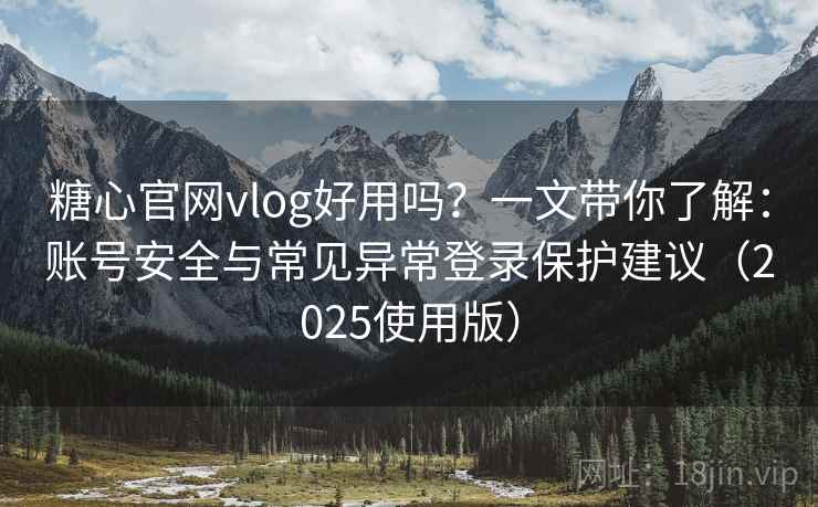 糖心官网vlog好用吗?一文带你了解:账号安全与常见异常登录保护建议(2025使用版) 糖心官网vlog好用吗?一文带你了解:账号安全与常见异常登录保护建议(2025使用版)