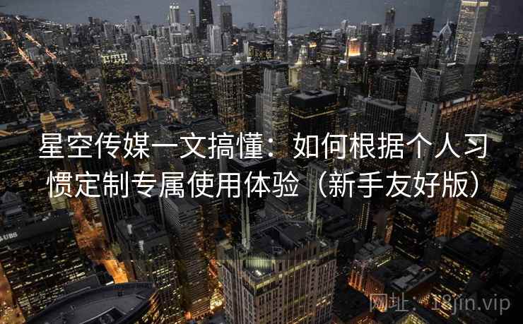 星空传媒一文搞懂:如何根据个人习惯定制专属使用体验(新手友好版) 星空传媒一文搞懂:如何根据个人习惯定制专属使用体验(新手友好版)