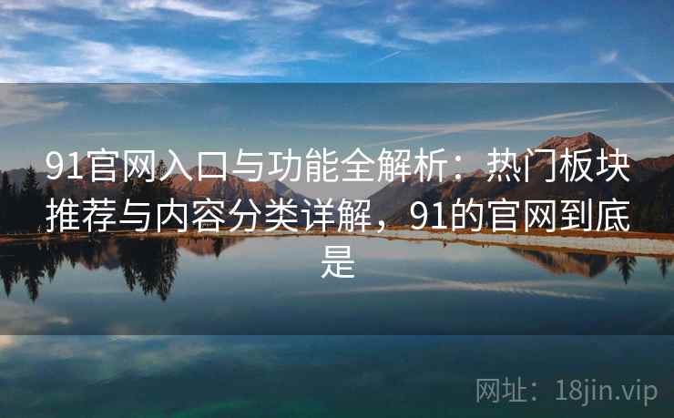 91官网入口与功能全解析:热门板块推荐与内容分类详解,91的官网到底是 91官网入口与功能全解析:热门板块推荐与内容分类详解,91的官网到底是