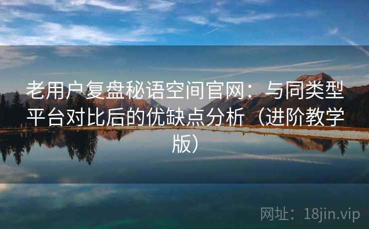老用户复盘秘语空间官网:与同类型平台对比后的优缺点分析(进阶教学版) 老用户复盘秘语空间官网:与同类型平台对比后的优缺点分析(进阶教学版)