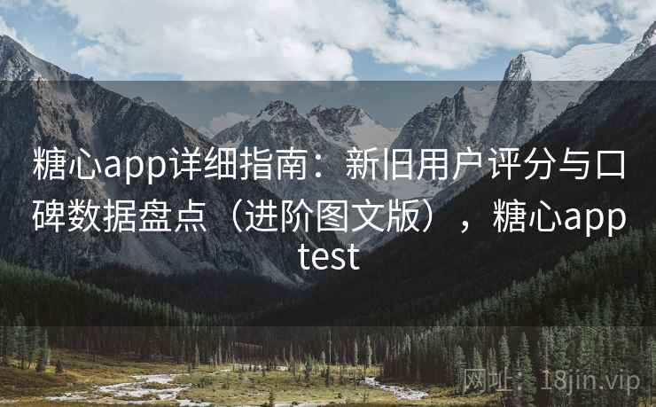 糖心app详细指南:新旧用户评分与口碑数据盘点(进阶图文版),糖心apptest 糖心app详细指南:新旧用户评分与口碑数据盘点(进阶图文版),糖心apptest