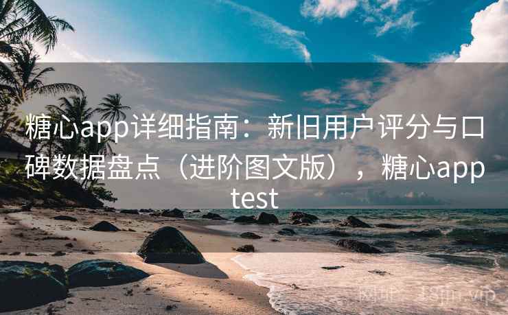 糖心app详细指南:新旧用户评分与口碑数据盘点(进阶图文版),糖心apptest 糖心app详细指南:新旧用户评分与口碑数据盘点(进阶图文版),糖心apptest