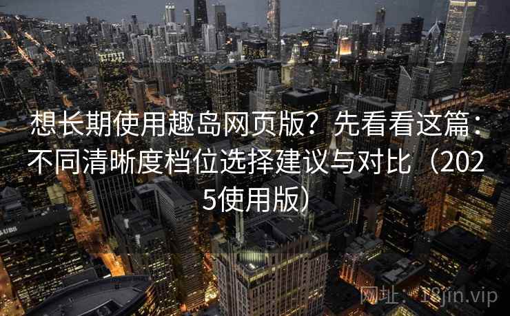 想长期使用趣岛网页版？先看看这篇：不同清晰度档位选择建议与对比（2025使用版）