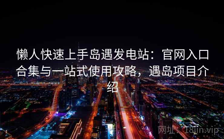 懒人快速上手岛遇发电站:官网入口合集与一站式使用攻略,遇岛项目介绍 懒人快速上手岛遇发电站:官网入口合集与一站式使用攻略,遇岛项目介绍