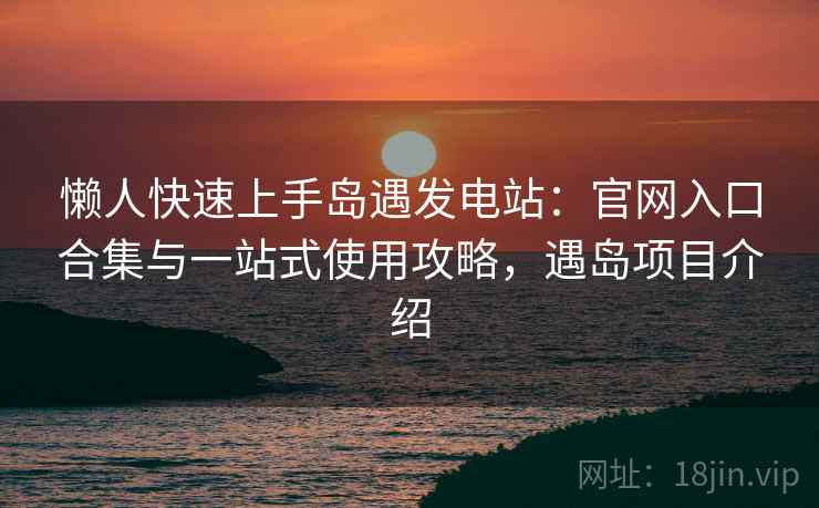 懒人快速上手岛遇发电站:官网入口合集与一站式使用攻略,遇岛项目介绍 懒人快速上手岛遇发电站:官网入口合集与一站式使用攻略,遇岛项目介绍