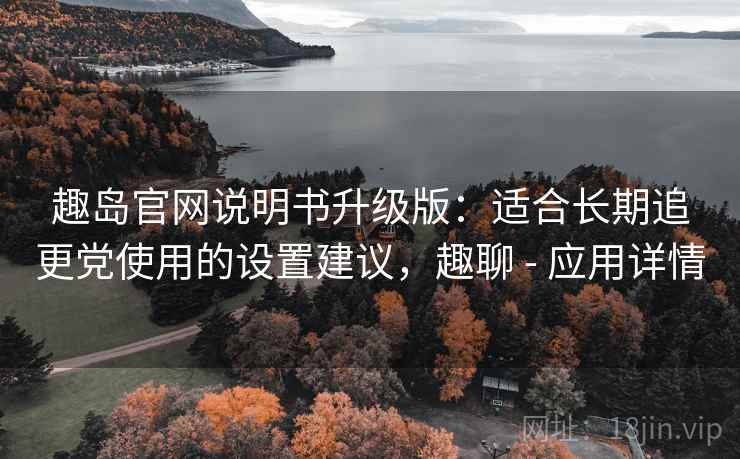 趣岛官网说明书升级版:适合长期追更党使用的设置建议,趣聊 - 应用详情 趣岛官网说明书升级版:适合长期追更党使用的设置建议,趣聊 - 应用详情