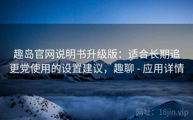趣岛官网说明书升级版:适合长期追更党使用的设置建议,趣聊 - 应用详情 趣岛官网说明书升级版:适合长期追更党使用的设置建议,趣聊 - 应用详情