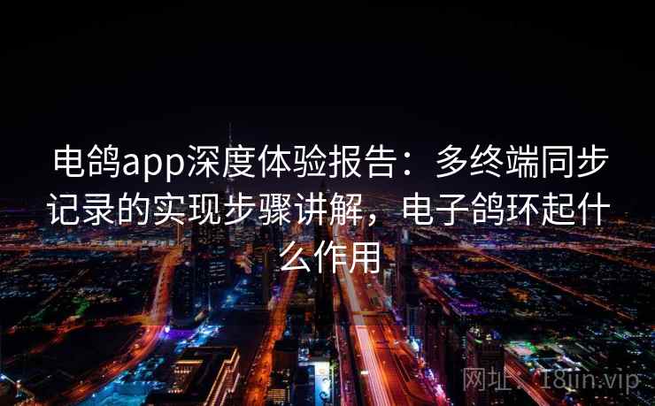 电鸽app深度体验报告:多终端同步记录的实现步骤讲解,电子鸽环起什么作用 电鸽app深度体验报告:多终端同步记录的实现步骤讲解,电子鸽环起什么作用