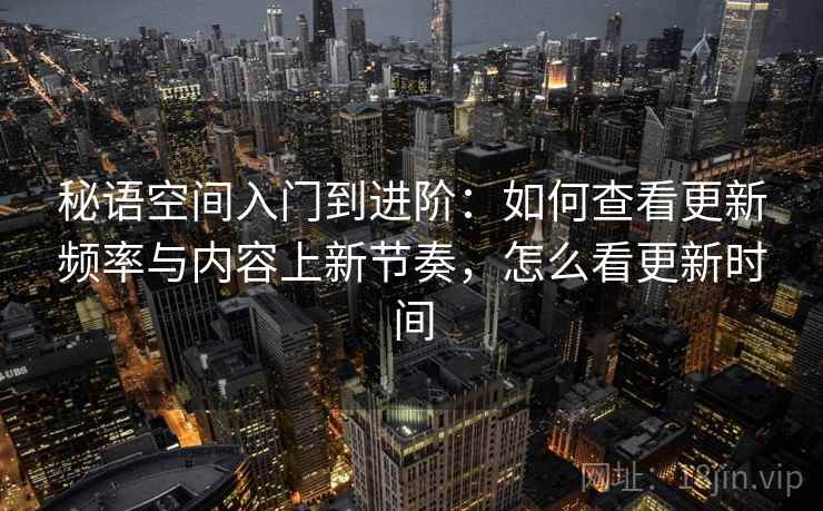 秘语空间入门到进阶:如何查看更新频率与内容上新节奏,怎么看更新时间 秘语空间入门到进阶:如何查看更新频率与内容上新节奏,怎么看更新时间