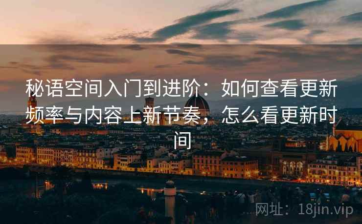 秘语空间入门到进阶:如何查看更新频率与内容上新节奏,怎么看更新时间 秘语空间入门到进阶:如何查看更新频率与内容上新节奏,怎么看更新时间