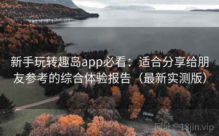 新手玩转趣岛app必看:适合分享给朋友参考的综合体验报告(最新实测版) 新手玩转趣岛app必看:适合分享给朋友参考的综合体验报告(最新实测版)