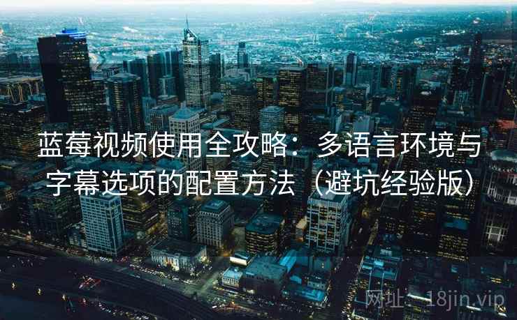 蓝莓视频使用全攻略:多语言环境与字幕选项的配置方法(避坑经验版) 蓝莓视频使用全攻略:多语言环境与字幕选项的配置方法(避坑经验版)