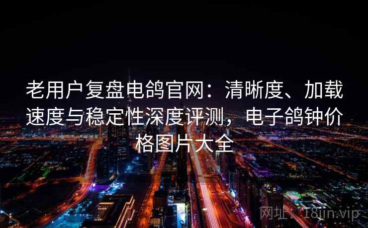 老用户复盘电鸽官网:清晰度、加载速度与稳定性深度评测,电子鸽钟价格图片大全 老用户复盘电鸽官网:清晰度、加载速度与稳定性深度评测,电子鸽钟价格图片大全