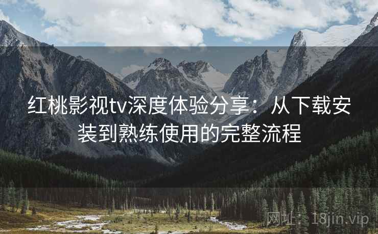 红桃影视tv深度体验分享:从下载安装到熟练使用的完整流程 红桃影视tv深度体验分享:从下载安装到熟练使用的完整流程