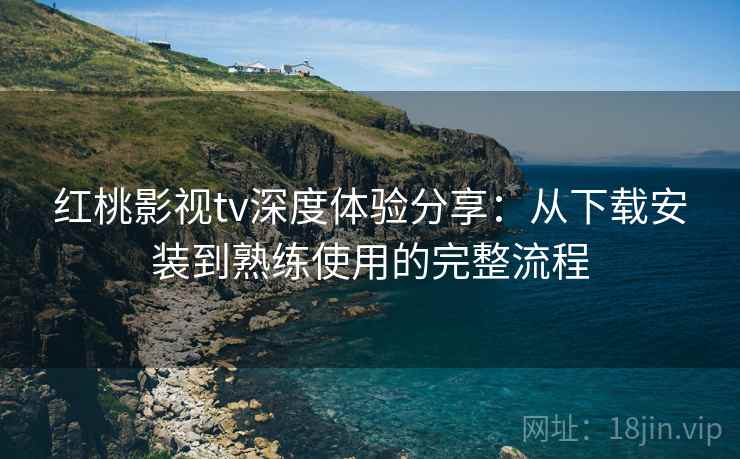 红桃影视tv深度体验分享:从下载安装到熟练使用的完整流程 红桃影视tv深度体验分享:从下载安装到熟练使用的完整流程