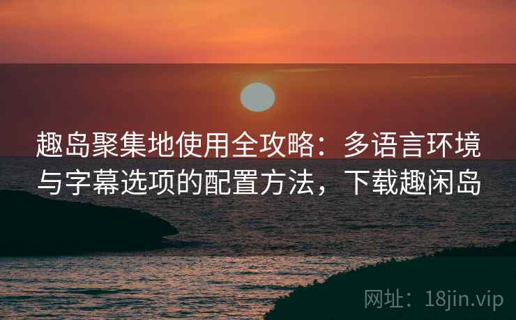 趣岛聚集地使用全攻略:多语言环境与字幕选项的配置方法,下载趣闲岛 趣岛聚集地使用全攻略:多语言环境与字幕选项的配置方法,下载趣闲岛