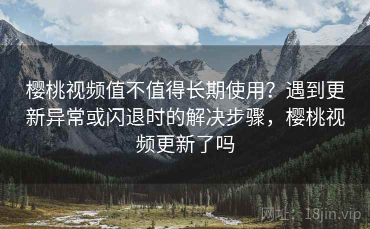 樱桃视频值不值得长期使用?遇到更新异常或闪退时的解决步骤,樱桃视频更新了吗 樱桃视频值不值得长期使用?遇到更新异常或闪退时的解决步骤,樱桃视频更新了吗