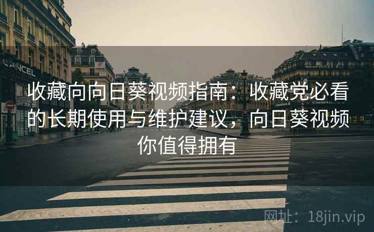 收藏向向日葵视频指南：收藏党必看的长期使用与维护建议，向日葵视频你值得拥有