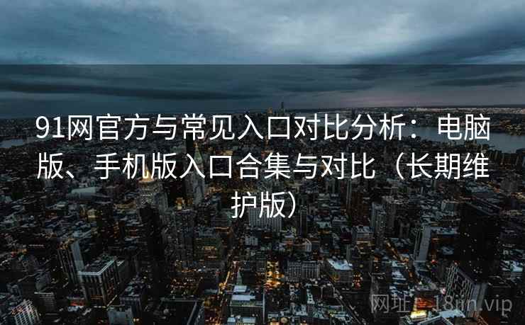91网官方与常见入口对比分析：电脑版、手机版入口合集与对比（长期维护版）