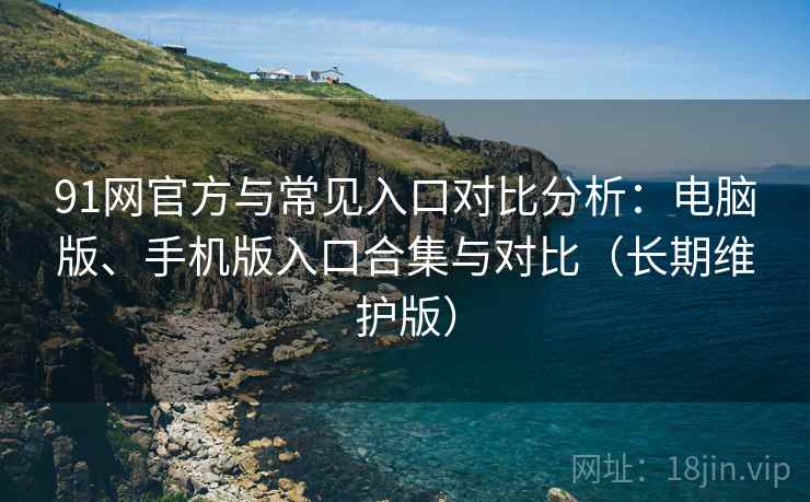 91网官方与常见入口对比分析：电脑版、手机版入口合集与对比（长期维护版）
