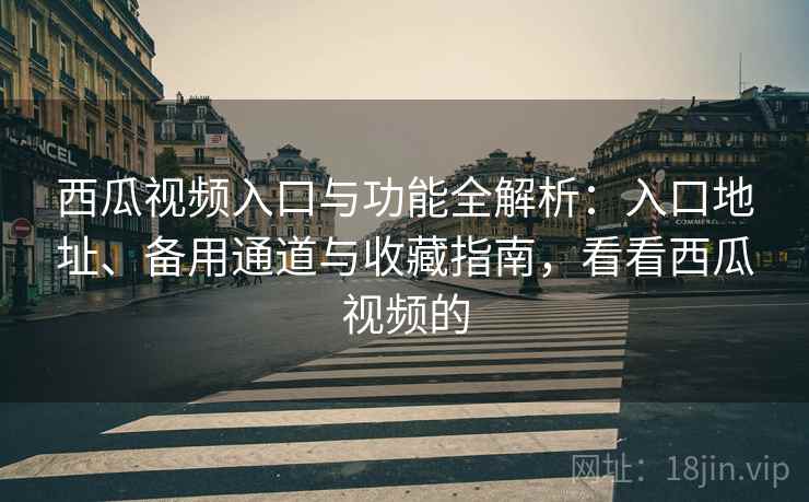 西瓜视频入口与功能全解析:入口地址、备用通道与收藏指南,看看西瓜视频的 西瓜视频入口与功能全解析:入口地址、备用通道与收藏指南,看看西瓜视频的