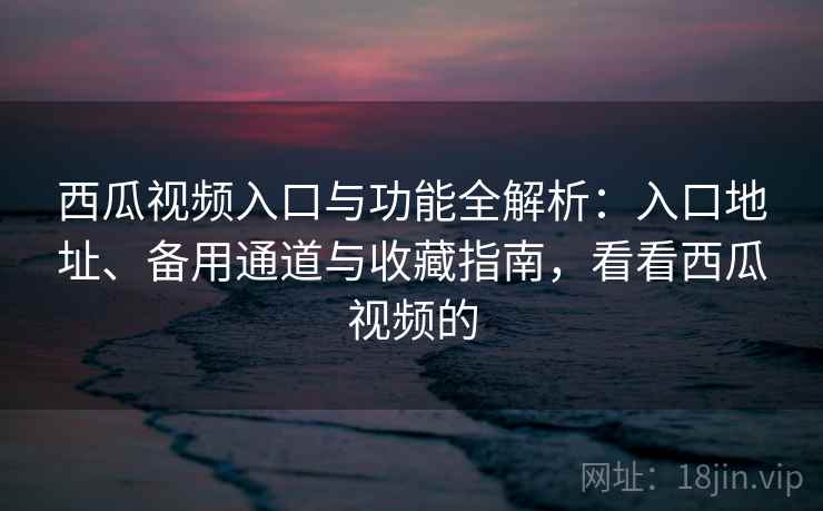 西瓜视频入口与功能全解析:入口地址、备用通道与收藏指南,看看西瓜视频的 西瓜视频入口与功能全解析:入口地址、备用通道与收藏指南,看看西瓜视频的