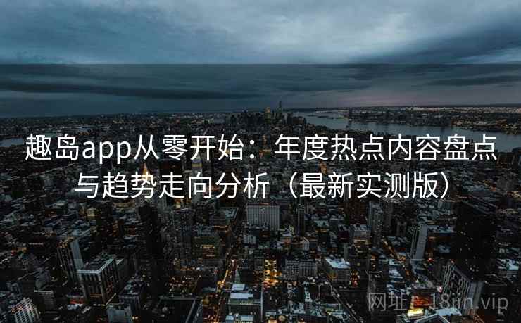 趣岛app从零开始:年度热点内容盘点与趋势走向分析(最新实测版) 趣岛app从零开始:年度热点内容盘点与趋势走向分析(最新实测版)