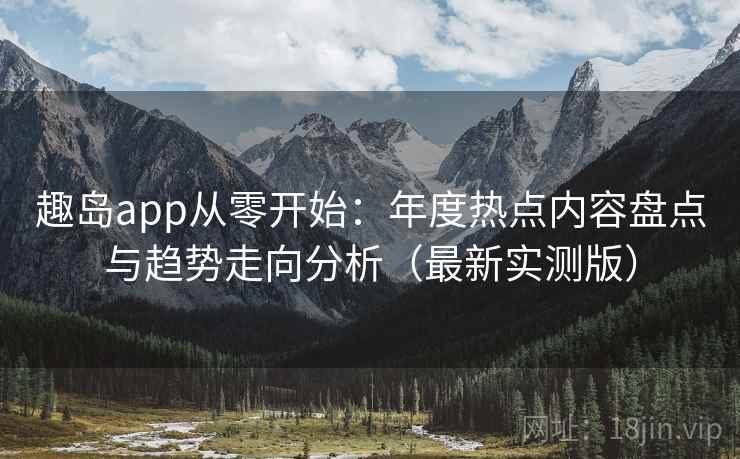 趣岛app从零开始:年度热点内容盘点与趋势走向分析(最新实测版) 趣岛app从零开始:年度热点内容盘点与趋势走向分析(最新实测版)