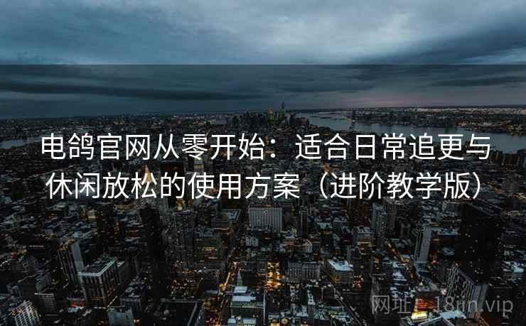 电鸽官网从零开始:适合日常追更与休闲放松的使用方案(进阶教学版) 电鸽官网从零开始:适合日常追更与休闲放松的使用方案(进阶教学版)