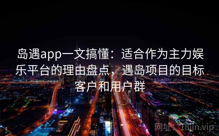 岛遇app一文搞懂:适合作为主力娱乐平台的理由盘点,遇岛项目的目标客户和用户群 岛遇app一文搞懂:适合作为主力娱乐平台的理由盘点,遇岛项目的目标客户和用户群