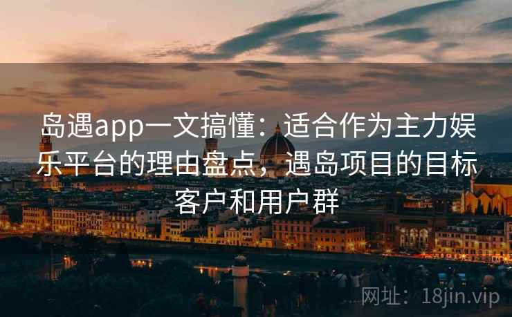 岛遇app一文搞懂:适合作为主力娱乐平台的理由盘点,遇岛项目的目标客户和用户群 岛遇app一文搞懂:适合作为主力娱乐平台的理由盘点,遇岛项目的目标客户和用户群