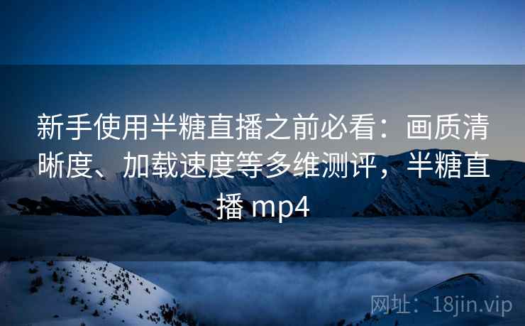 新手使用半糖直播之前必看:画质清晰度、加载速度等多维测评,半糖直播 mp4 新手使用半糖直播之前必看:画质清晰度、加载速度等多维测评,半糖直播 mp4