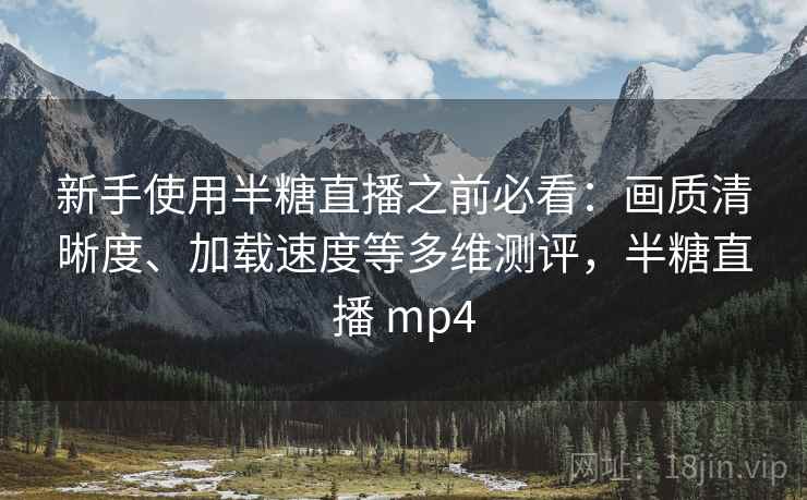 新手使用半糖直播之前必看:画质清晰度、加载速度等多维测评,半糖直播 mp4 新手使用半糖直播之前必看:画质清晰度、加载速度等多维测评,半糖直播 mp4