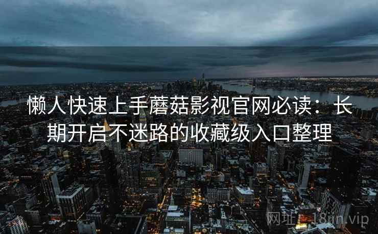 懒人快速上手蘑菇影视官网必读:长期开启不迷路的收藏级入口整理 懒人快速上手蘑菇影视官网必读:长期开启不迷路的收藏级入口整理