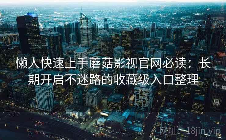 懒人快速上手蘑菇影视官网必读:长期开启不迷路的收藏级入口整理 懒人快速上手蘑菇影视官网必读:长期开启不迷路的收藏级入口整理