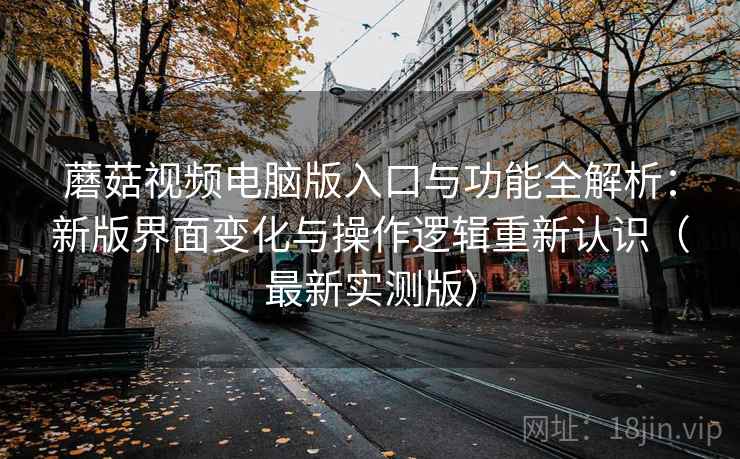 蘑菇视频电脑版入口与功能全解析:新版界面变化与操作逻辑重新认识(最新实测版) 蘑菇视频电脑版入口与功能全解析:新版界面变化与操作逻辑重新认识(最新实测版)