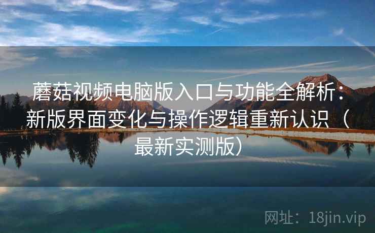 蘑菇视频电脑版入口与功能全解析:新版界面变化与操作逻辑重新认识(最新实测版) 蘑菇视频电脑版入口与功能全解析:新版界面变化与操作逻辑重新认识(最新实测版)