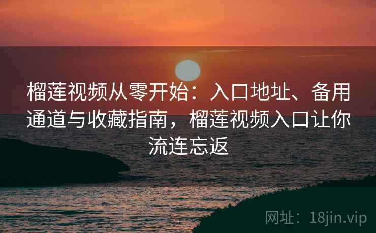 榴莲视频从零开始：入口地址、备用通道与收藏指南，榴莲视频入口让你流连忘返