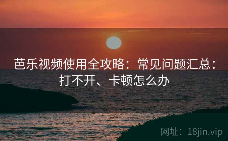 芭乐视频使用全攻略:常见问题汇总:打不开、卡顿怎么办 芭乐视频使用全攻略:常见问题汇总:打不开、卡顿怎么办