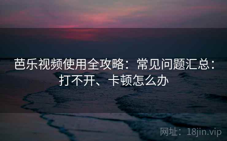 芭乐视频使用全攻略:常见问题汇总:打不开、卡顿怎么办 芭乐视频使用全攻略:常见问题汇总:打不开、卡顿怎么办