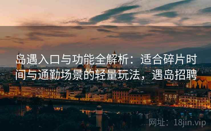 岛遇入口与功能全解析:适合碎片时间与通勤场景的轻量玩法,遇岛招聘 岛遇入口与功能全解析:适合碎片时间与通勤场景的轻量玩法,遇岛招聘