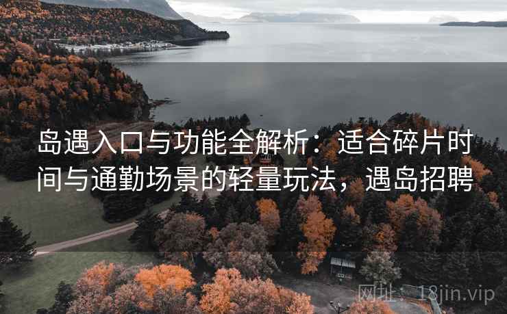 岛遇入口与功能全解析:适合碎片时间与通勤场景的轻量玩法,遇岛招聘 岛遇入口与功能全解析:适合碎片时间与通勤场景的轻量玩法,遇岛招聘