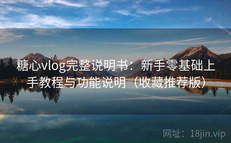 糖心vlog完整说明书:新手零基础上手教程与功能说明(收藏推荐版) 糖心vlog完整说明书:新手零基础上手教程与功能说明(收藏推荐版)