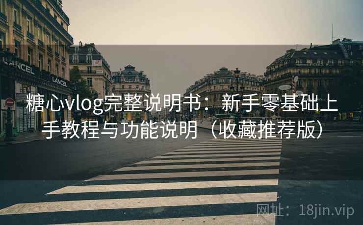 糖心vlog完整说明书:新手零基础上手教程与功能说明(收藏推荐版) 糖心vlog完整说明书:新手零基础上手教程与功能说明(收藏推荐版)