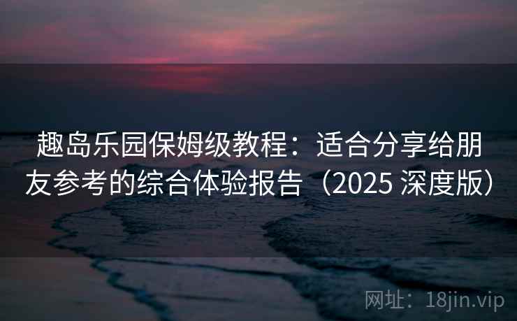 趣岛乐园保姆级教程:适合分享给朋友参考的综合体验报告(2025 深度版) 趣岛乐园保姆级教程:适合分享给朋友参考的综合体验报告(2025 深度版)