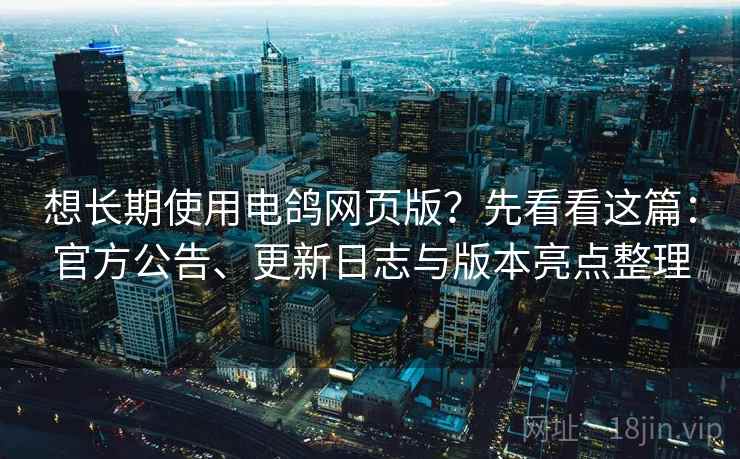 想长期使用电鸽网页版?先看看这篇:官方公告、更新日志与版本亮点整理 想长期使用电鸽网页版?先看看这篇:官方公告、更新日志与版本亮点整理